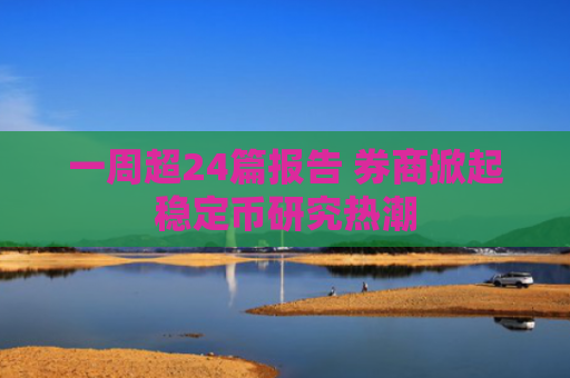 一周超24篇报告 券商掀起稳定币研究热潮