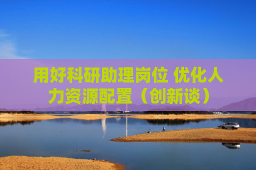 用好科研助理岗位 优化人力资源配置（创新谈）