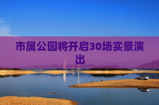 市属公园将开启30场实景演出