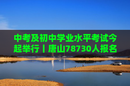 中考及初中学业水平考试今起举行丨唐山78730人报名参加中考