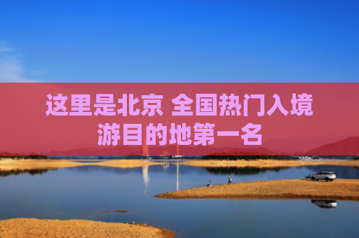 这里是北京 全国热门入境游目的地第一名
