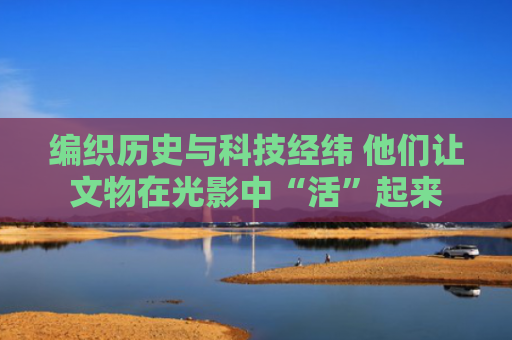 编织历史与科技经纬 他们让文物在光影中“活”起来