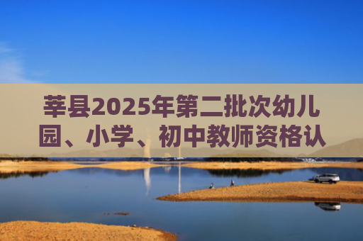 莘县2025年第二批次幼儿园、小学、初中教师资格认定公告！