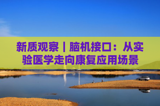 新质观察｜脑机接口：从实验医学走向康复应用场景