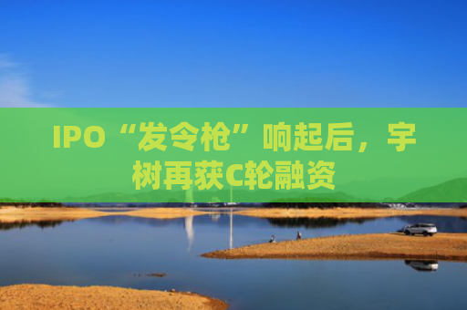 IPO“发令枪”响起后，宇树再获C轮融资