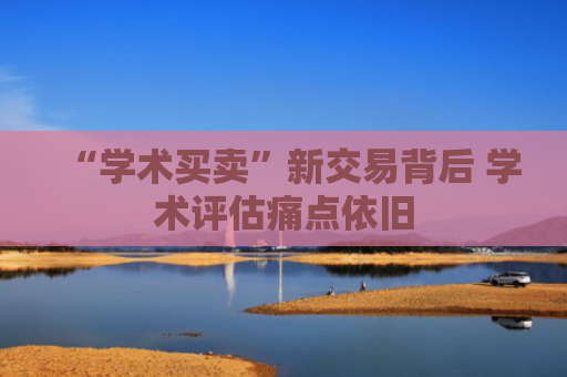 “学术买卖”新交易背后 学术评估痛点依旧