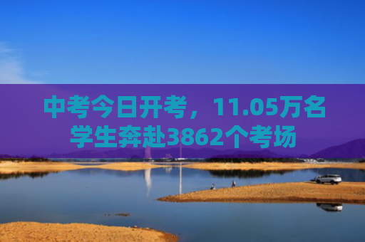 中考今日开考，11.05万名学生奔赴3862个考场