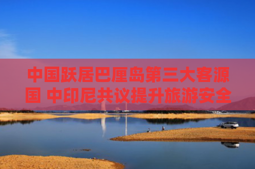 中国跃居巴厘岛第三大客源国 中印尼共议提升旅游安全