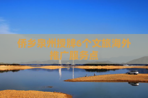 侨乡泉州授牌6个文旅海外推广服务点
