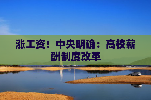涨工资！中央明确：高校薪酬制度改革