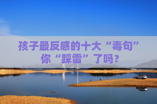 孩子最反感的十大“毒句” 你“踩雷”了吗？