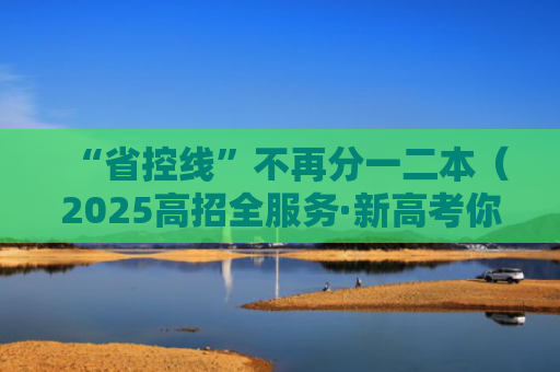 “省控线”不再分一二本（2025高招全服务·新高考你问我答）