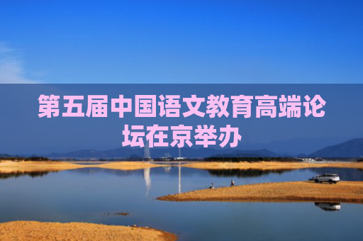 第五届中国语文教育高端论坛在京举办