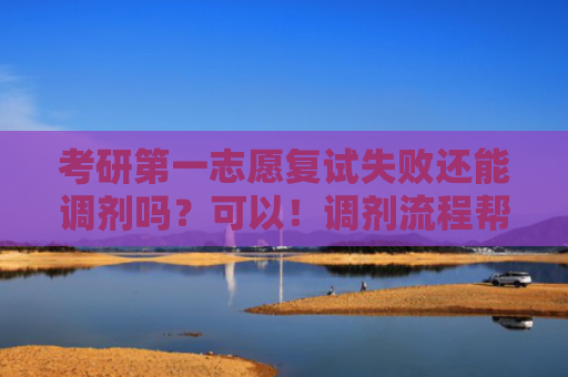 考研第一志愿复试失败还能调剂吗？可以！调剂流程帮你续航