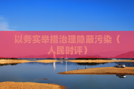 以务实举措治理隐蔽污染（人民时评）