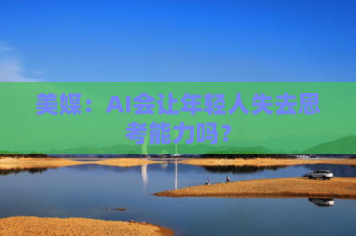 美媒：AI会让年轻人失去思考能力吗？