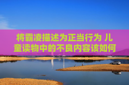 将霸凌描述为正当行为 儿童读物中的不良内容该如何剔除？