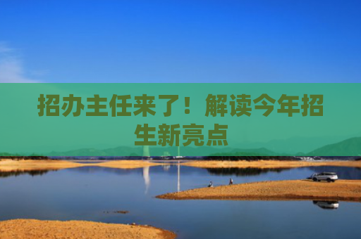 招办主任来了！解读今年招生新亮点
