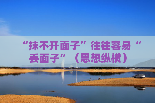 “抹不开面子”往往容易“丢面子”（思想纵横）