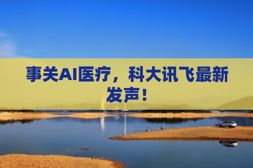 事关AI医疗，科大讯飞最新发声！