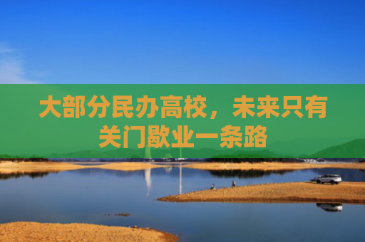 大部分民办高校，未来只有关门歇业一条路