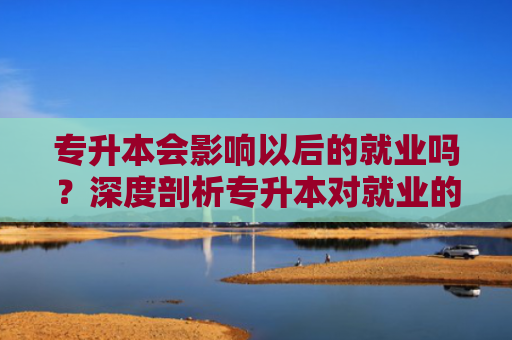 专升本会影响以后的就业吗？深度剖析专升本对就业的影响