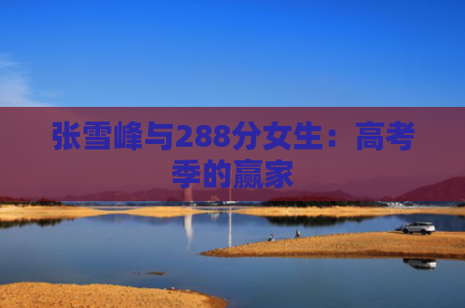 张雪峰与288分女生：高考季的赢家