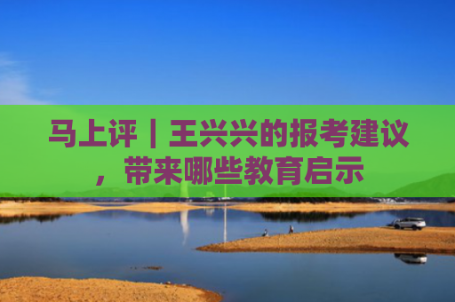 马上评｜王兴兴的报考建议，带来哪些教育启示