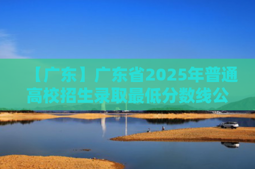 【广东】广东省2025年普通高校招生录取最低分数线公布