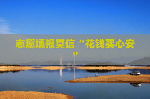 志愿填报莫信“花钱买心安”