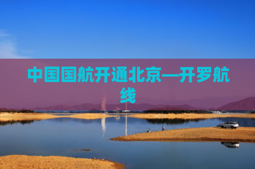 中国国航开通北京—开罗航线