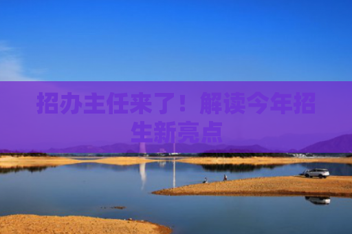 招办主任来了！解读今年招生新亮点