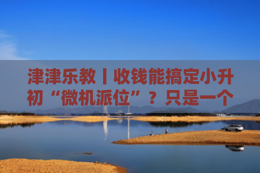 津津乐教丨收钱能搞定小升初“微机派位”？只是一个概率骗局