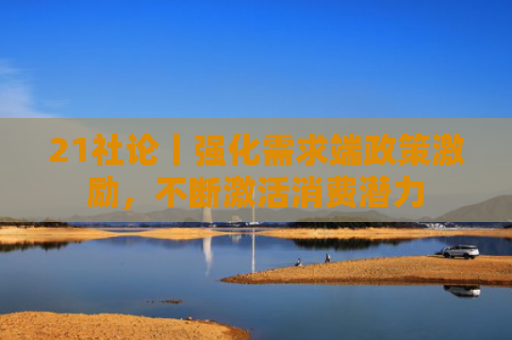 21社论丨强化需求端政策激励，不断激活消费潜力