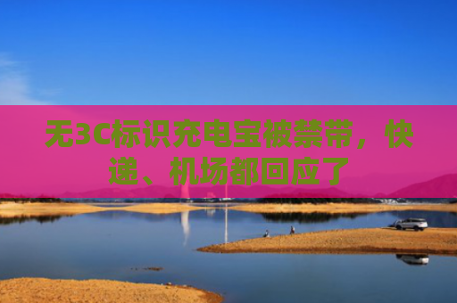 无3C标识充电宝被禁带，快递、机场都回应了