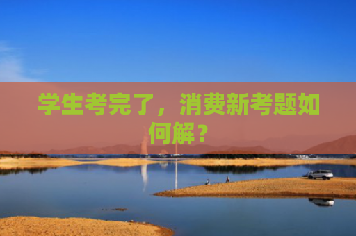 学生考完了，消费新考题如何解？