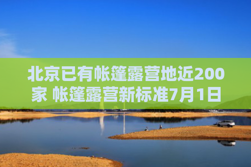 北京已有帐篷露营地近200家 帐篷露营新标准7月1日起实施