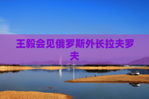 王毅会见俄罗斯外长拉夫罗夫