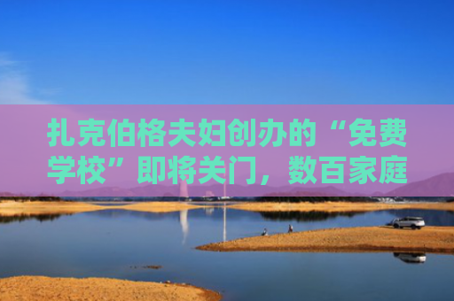 扎克伯格夫妇创办的“免费学校”即将关门，数百家庭受影响