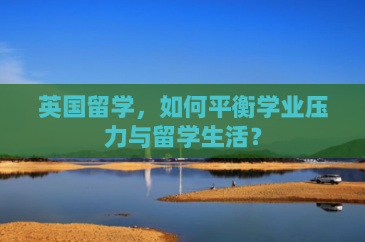 英国留学，如何平衡学业压力与留学生活？