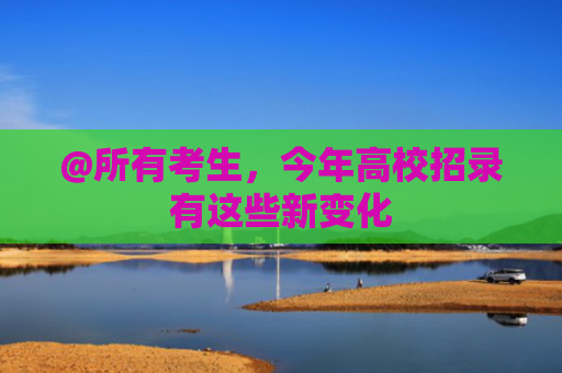 @所有考生，今年高校招录有这些新变化