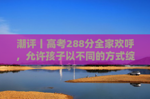 潮评丨高考288分全家欢呼，允许孩子以不同的方式绽放