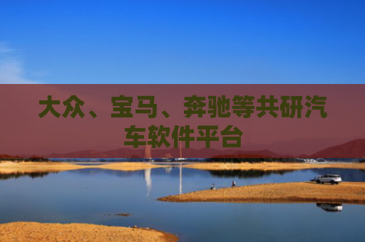 大众、宝马、奔驰等共研汽车软件平台