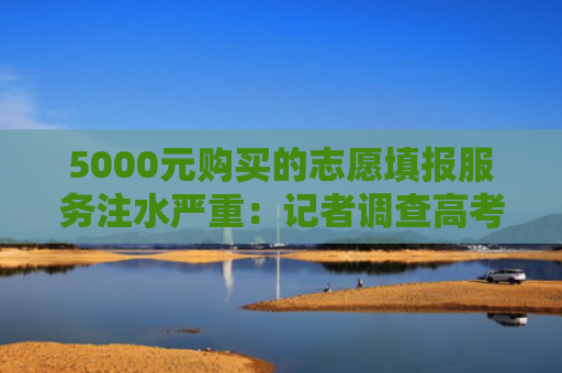 5000元购买的志愿填报服务注水严重：记者调查高考志愿填报服务乱象