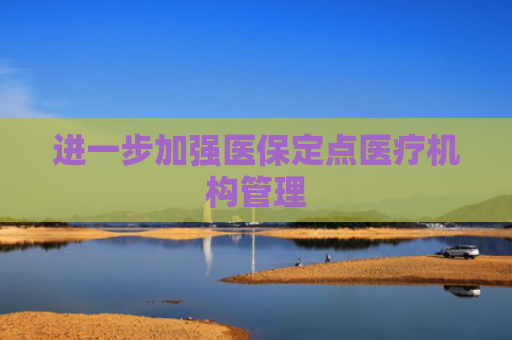 进一步加强医保定点医疗机构管理