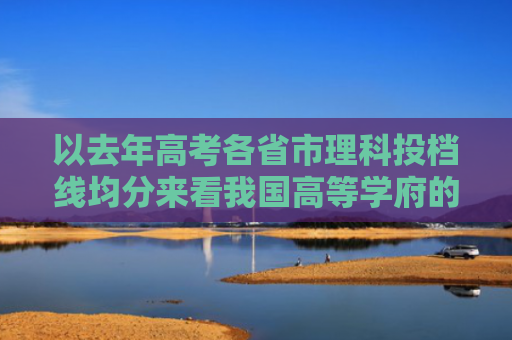以去年高考各省市理科投档线均分来看我国高等学府的TOP50强！