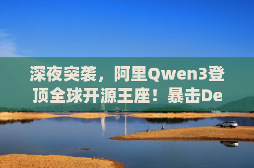 深夜突袭，阿里Qwen3登顶全球开源王座！暴击DeepSeek-R1，2小时狂揽17k星