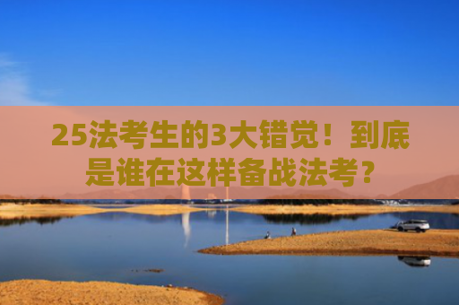 25法考生的3大错觉！到底是谁在这样备战法考？