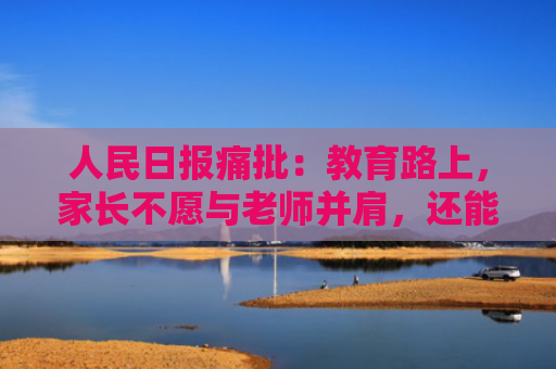 人民日报痛批：教育路上，家长不愿与老师并肩，还能相信谁？