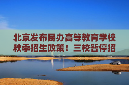 北京发布民办高等教育学校秋季招生政策！三校暂停招生